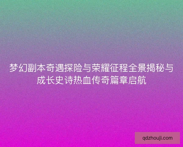 梦幻副本奇遇探险与荣耀征程全景揭秘与成长史诗热血传奇篇章启航