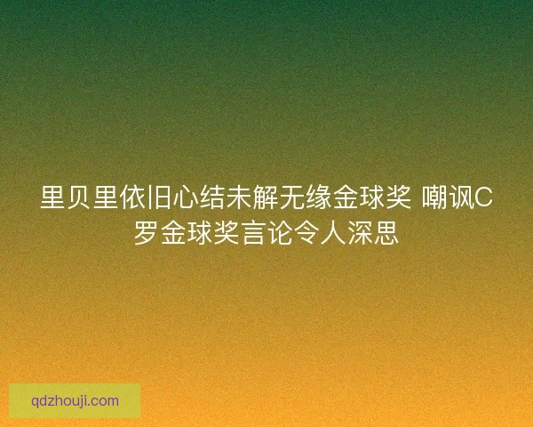 里贝里依旧心结未解无缘金球奖 嘲讽C罗金球奖言论令人深思