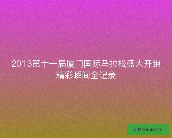 2013第十一届厦门国际马拉松盛大开跑精彩瞬间全记录