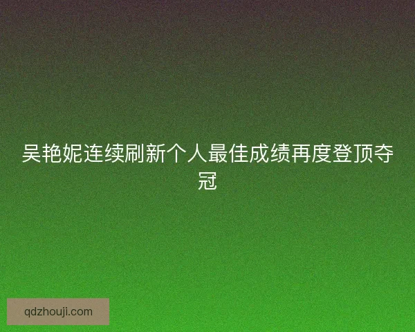 吴艳妮连续刷新个人最佳成绩再度登顶夺冠
