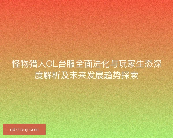 怪物猎人OL台服全面进化与玩家生态深度解析及未来发展趋势探索