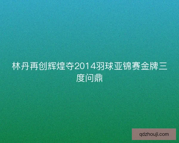 林丹再创辉煌夺2014羽球亚锦赛金牌三度问鼎