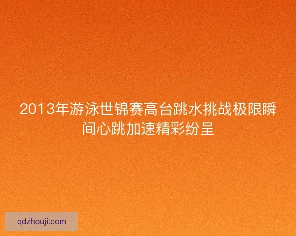 2013年游泳世锦赛高台跳水挑战极限瞬间心跳加速精彩纷呈