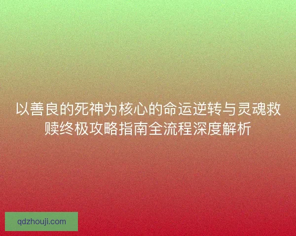以善良的死神为核心的命运逆转与灵魂救赎终极攻略指南全流程深度解析