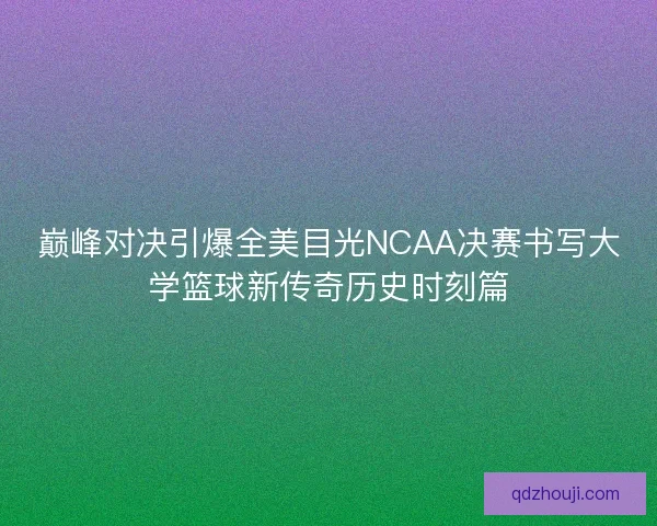 巅峰对决引爆全美目光NCAA决赛书写大学篮球新传奇历史时刻篇