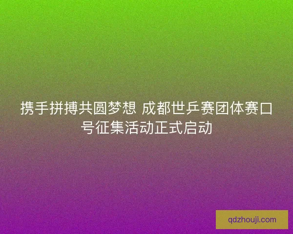 携手拼搏共圆梦想 成都世乒赛团体赛口号征集活动正式启动