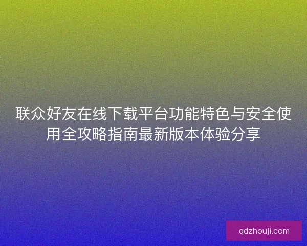 联众好友在线下载平台功能特色与安全使用全攻略指南最新版本体验分享
