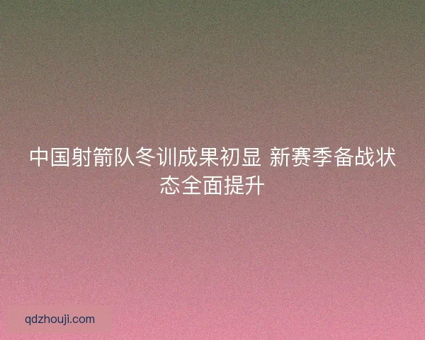 中国射箭队冬训成果初显 新赛季备战状态全面提升 中国射箭队冬训成果初显 新赛季备战状态全面提升