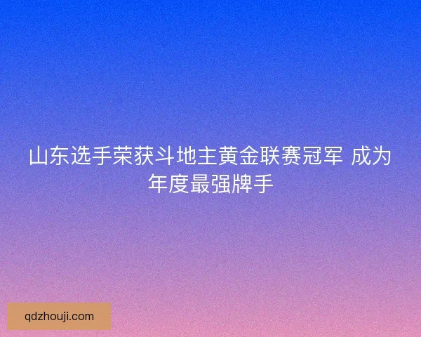 山东选手荣获斗地主黄金联赛冠军 成为年度最强牌手 山东选手荣获斗地主黄金联赛冠军 成为年度最强牌手