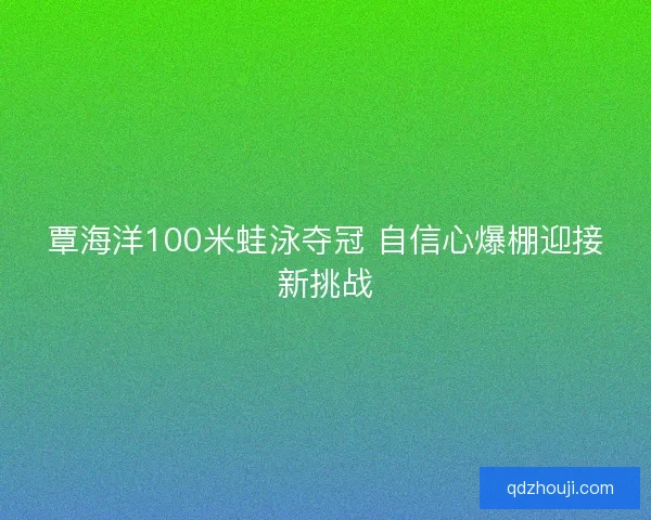 覃海洋100米蛙泳夺冠 自信心爆棚迎接新挑战