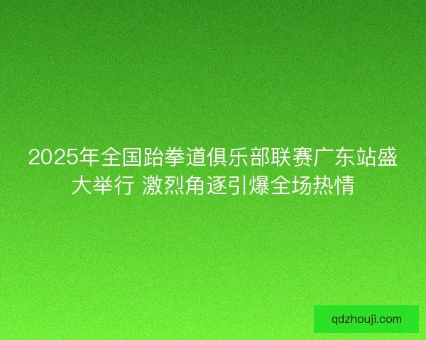 2025年全国跆拳道俱乐部联赛广东站盛大举行 激烈角逐引爆全场热情 2025年全国跆拳道俱乐部联赛广东站盛大举行 激烈角逐引爆全场热情