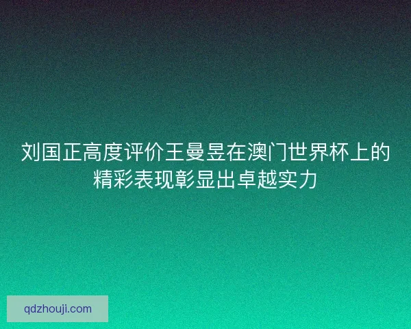 刘国正高度评价王曼昱在澳门世界杯上的精彩表现彰显出卓越实力 刘国正高度评价王曼昱在澳门世界杯上的精彩表现彰显出卓越实力