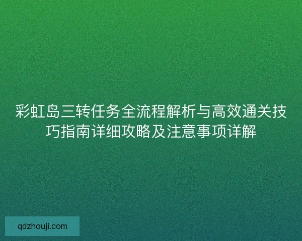 彩虹岛三转任务全流程解析与高效通关技巧指南详细攻略及注意事项详解