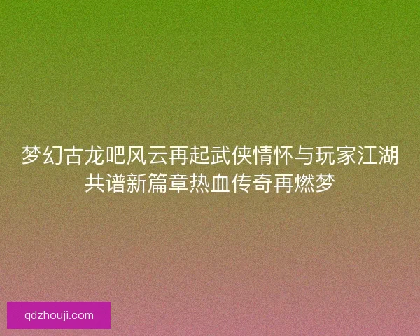 梦幻古龙吧风云再起武侠情怀与玩家江湖共谱新篇章热血传奇再燃梦