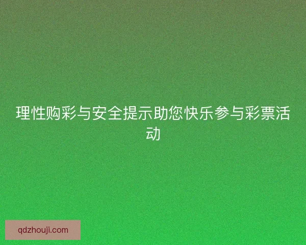 理性购彩与安全提示助您快乐参与彩票活动 理性购彩与安全提示助您快乐参与彩票活动