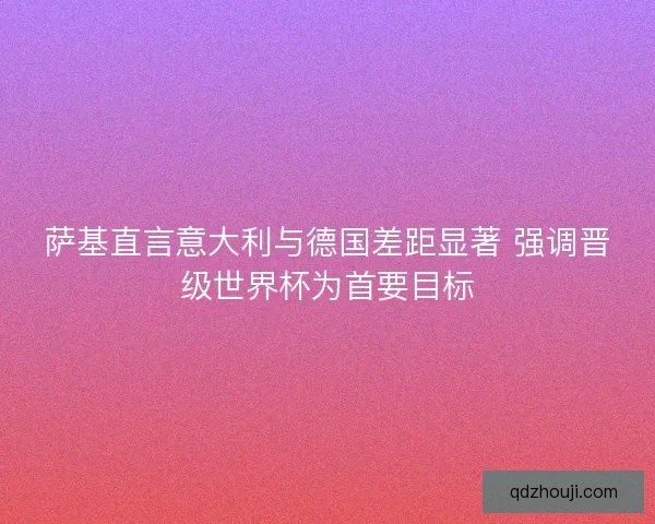 萨基直言意大利与德国差距显著 强调晋级世界杯为首要目标