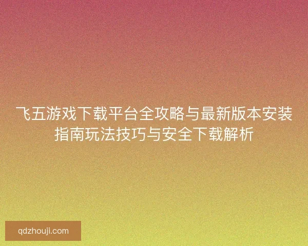 飞五游戏下载平台全攻略与最新版本安装指南玩法技巧与安全下载解析