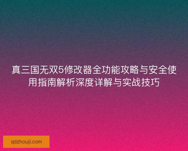 真三国无双5修改器全功能攻略与安全使用指南解析深度详解与实战技巧 真三国无双5修改器全功能攻略与安全使用指南解析深度详解与实战技巧
