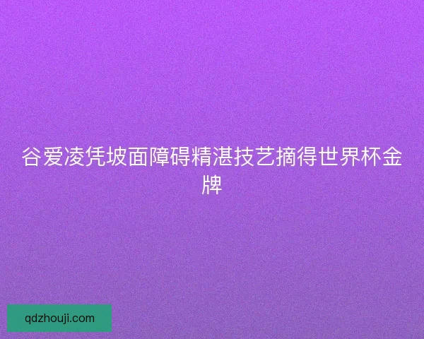 谷爱凌凭坡面障碍精湛技艺摘得世界杯金牌