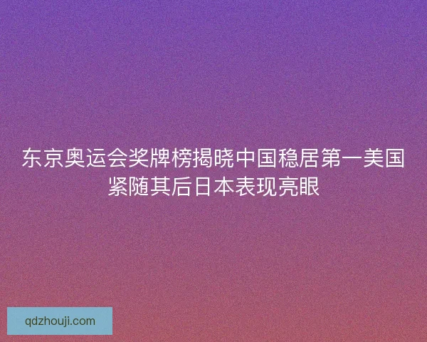 东京奥运会奖牌榜揭晓中国稳居第一美国紧随其后日本表现亮眼