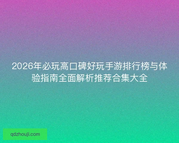 2026年必玩高口碑好玩手游排行榜与体验指南全面解析推荐合集大全