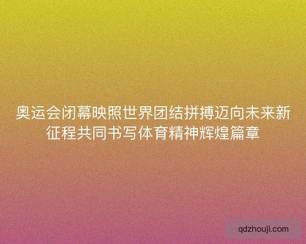 奥运会闭幕映照世界团结拼搏迈向未来新征程共同书写体育精神辉煌篇章