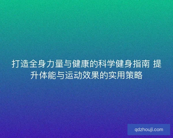 打造全身力量与健康的科学健身指南 提升体能与运动效果的实用策略