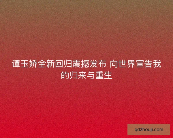 谭玉娇全新回归震撼发布 向世界宣告我的归来与重生
