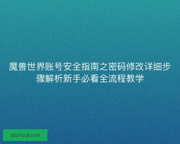 魔兽世界账号安全指南之密码修改详细步骤解析新手必看全流程教学