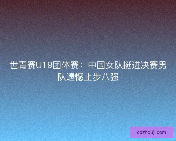 世青赛U19团体赛:中国女队挺进决赛男队遗憾止步八强 世青赛U19团体赛:中国女队挺进决赛男队遗憾止步八强