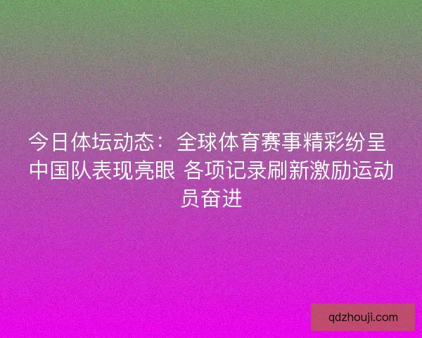 今日体坛动态：全球体育赛事精彩纷呈 中国队表现亮眼 各项记录刷新激励运动员奋进