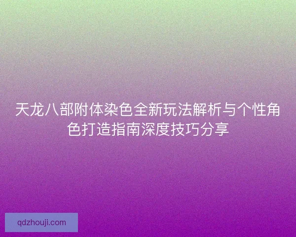 天龙八部附体染色全新玩法解析与个性角色打造指南深度技巧分享 天龙八部附体染色全新玩法解析与个性角色打造指南深度技巧分享
