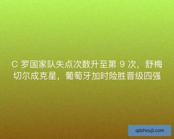 C 罗国家队失点次数升至第 9 次，舒梅切尔成克星，葡萄牙加时险胜晋级四强
