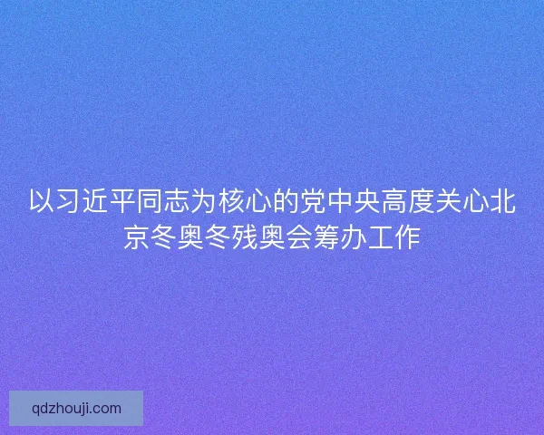以习近平同志为核心的党中央高度关心北京冬奥冬残奥会筹办工作 以习近平同志为核心的党中央高度关心北京冬奥冬残奥会筹办工作