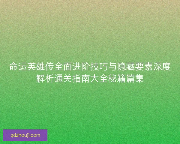命运英雄传全面进阶技巧与隐藏要素深度解析通关指南大全秘籍篇集 命运英雄传全面进阶技巧与隐藏要素深度解析通关指南大全秘籍篇集
