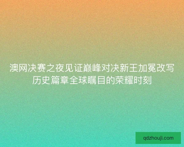 澳网决赛之夜见证巅峰对决新王加冕改写历史篇章全球瞩目的荣耀时刻 澳网决赛之夜见证巅峰对决新王加冕改写历史篇章全球瞩目的荣耀时刻