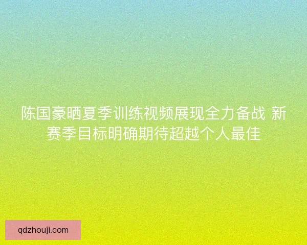 陈国豪晒夏季训练视频展现全力备战 新赛季目标明确期待超越个人最佳