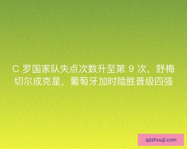 C 罗国家队失点次数升至第 9 次，舒梅切尔成克星，葡萄牙加时险胜晋级四强