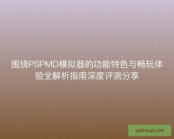 围绕PSPMD模拟器的功能特色与畅玩体验全解析指南深度评测分享