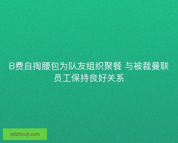 B费自掏腰包为队友组织聚餐 与被裁曼联员工保持良好关系 B费自掏腰包为队友组织聚餐 与被裁曼联员工保持良好关系