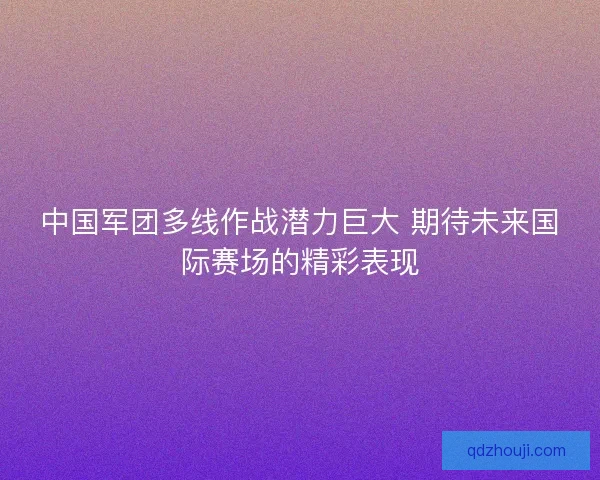 中国军团多线作战潜力巨大 期待未来国际赛场的精彩表现